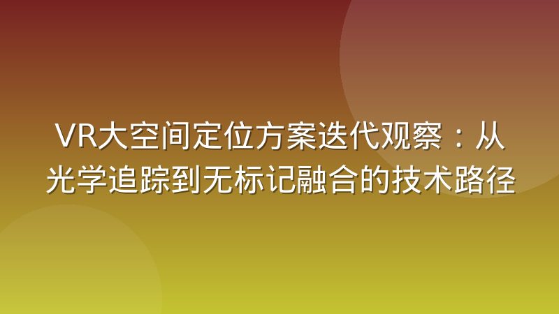 VR大空间定位方案迭代观察:从光学追踪到无标记融合的技术路径